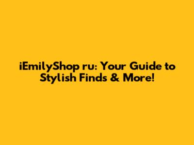 iEmilyShop ru: Your Guide to Stylish Finds & More!
