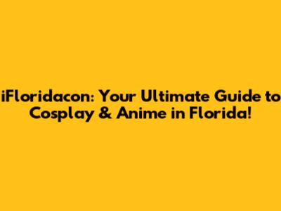 iFloridacon: Your Ultimate Guide to Cosplay & Anime in Florida!