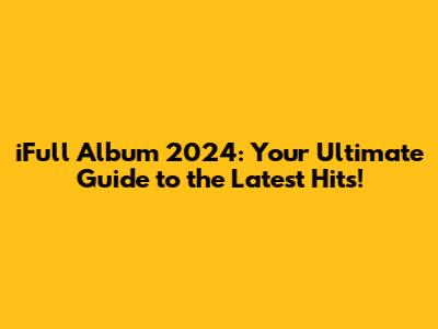 iFull Album 2024: Your Ultimate Guide to the Latest Hits!
