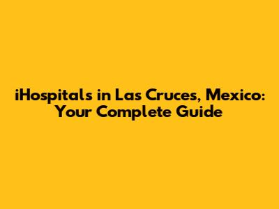 iHospitals in Las Cruces, Mexico: Your Complete Guide