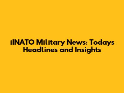 iINATO Military News: Today's Headlines and Insights