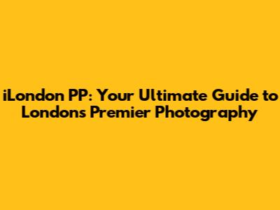 iLondon PP: Your Ultimate Guide to London's Premier Photography