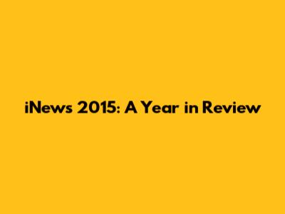 iNews 2015: A Year in Review