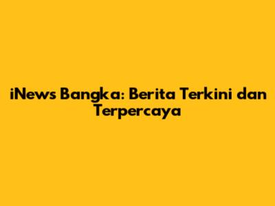 iNews Bangka: Berita Terkini dan Terpercaya