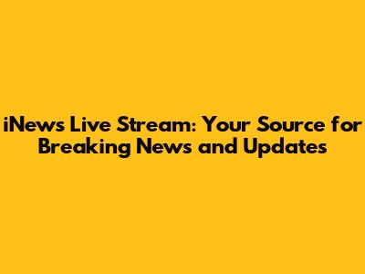 iNews Live Stream: Your Source for Breaking News and Updates