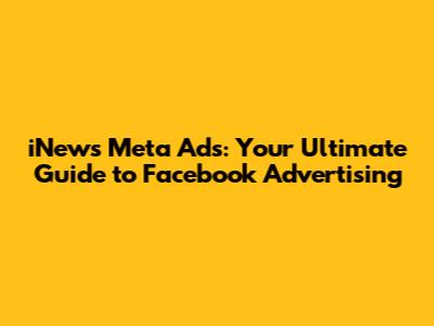 iNews Meta Ads: Your Ultimate Guide to Facebook Advertising
