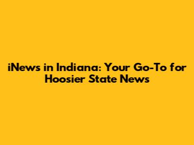 iNews in Indiana: Your Go-To for Hoosier State News