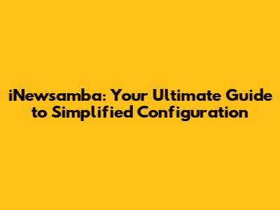 iNewsamba: Your Ultimate Guide to Simplified Configuration