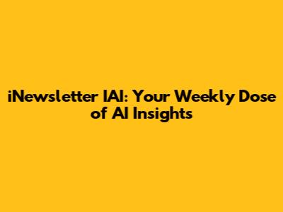 iNewsletter IAI: Your Weekly Dose of AI Insights