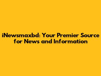 iNewsmaxbd: Your Premier Source for News and Information