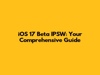 iOS 17 Beta IPSW: Your Comprehensive Guide