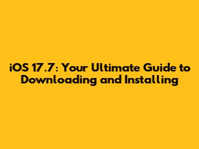 iOS 17.7: Your Ultimate Guide to Downloading and Installing