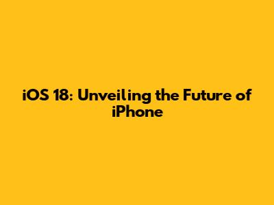 iOS 18: Unveiling the Future of iPhone