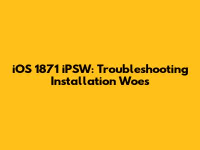 iOS 1871 iPSW: Troubleshooting Installation Woes