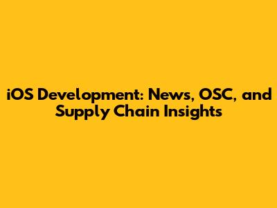 iOS Development: News, OSC, and Supply Chain Insights
