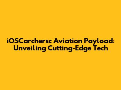 iOSCarchersc Aviation Payload: Unveiling Cutting-Edge Tech