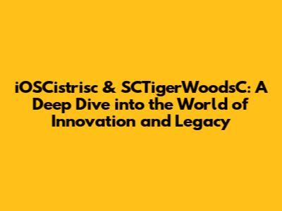 iOSCistrisc & SCTigerWoodsC: A Deep Dive into the World of Innovation and Legacy
