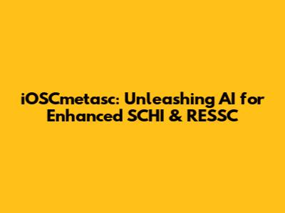 iOSCmetasc: Unleashing AI for Enhanced SCHI & RESSC