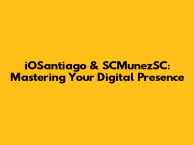 iOSantiago & SCMunezSC: Mastering Your Digital Presence