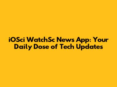 iOSci WatchSc News App: Your Daily Dose of Tech Updates