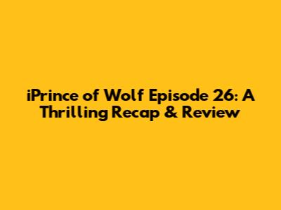 iPrince of Wolf Episode 26: A Thrilling Recap & Review