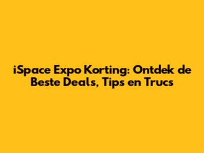 iSpace Expo Korting: Ontdek de Beste Deals, Tips en Trucs