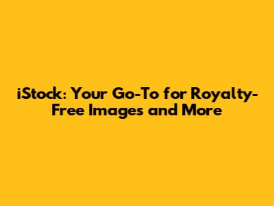 iStock: Your Go-To for Royalty-Free Images and More