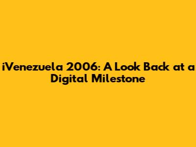 iVenezuela 2006: A Look Back at a Digital Milestone