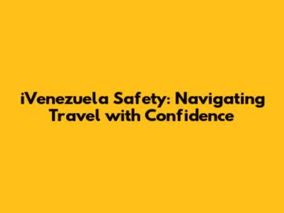 iVenezuela Safety: Navigating Travel with Confidence