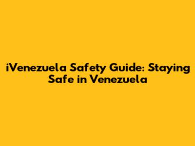 iVenezuela Safety Guide: Staying Safe in Venezuela