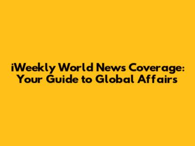 iWeekly World News Coverage: Your Guide to Global Affairs