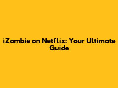 iZombie on Netflix: Your Ultimate Guide