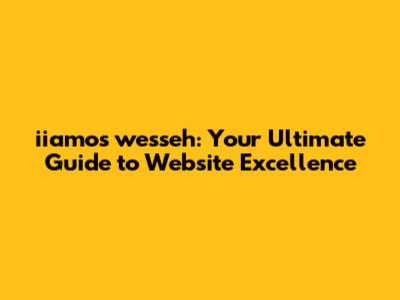 iiamos wesseh: Your Ultimate Guide to Website Excellence