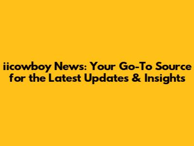 iicowboy News: Your Go-To Source for the Latest Updates & Insights