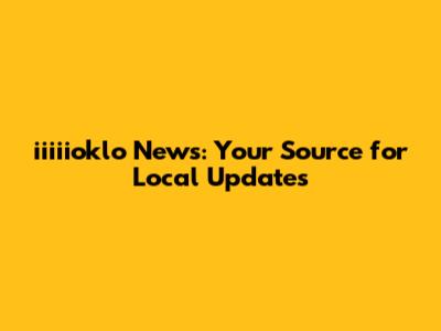 iiiiioklo News: Your Source for Local Updates