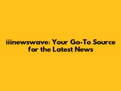 iiinewswave: Your Go-To Source for the Latest News