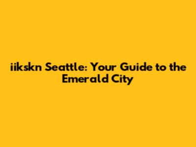 iikskn Seattle: Your Guide to the Emerald City