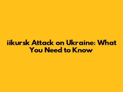 iikursk Attack on Ukraine: What You Need to Know