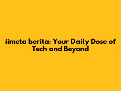 iimeta berita: Your Daily Dose of Tech and Beyond