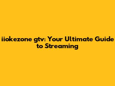 iiokezone gtv: Your Ultimate Guide to Streaming