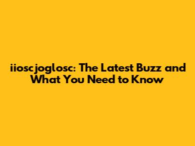 iioscjoglosc: The Latest Buzz and What You Need to Know
