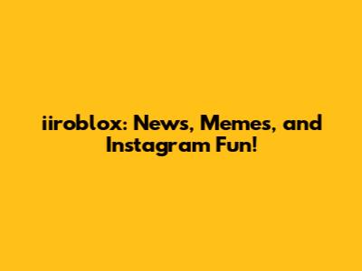 iiroblox: News, Memes, and Instagram Fun!
