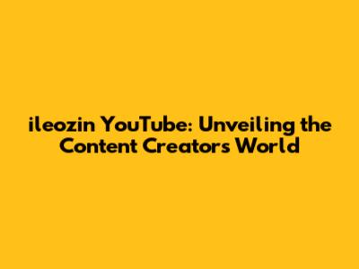 ileozin YouTube: Unveiling the Content Creator's World