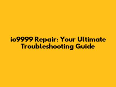 io9999 Repair: Your Ultimate Troubleshooting Guide