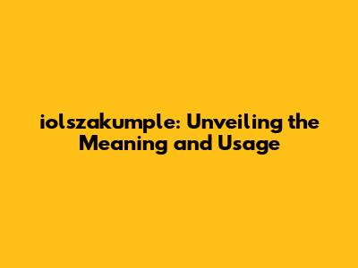 iolszakumple: Unveiling the Meaning and Usage