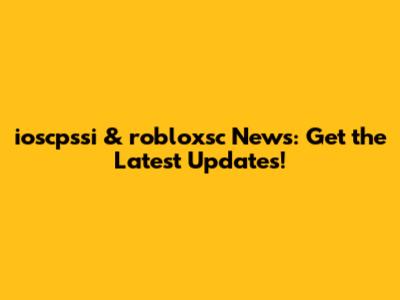 ioscpssi & robloxsc News: Get the Latest Updates!