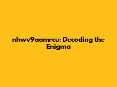 nhwv9aomrcu: Decoding the Enigma