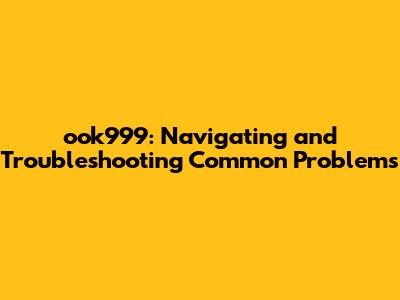 ook999: Navigating and Troubleshooting Common Problems