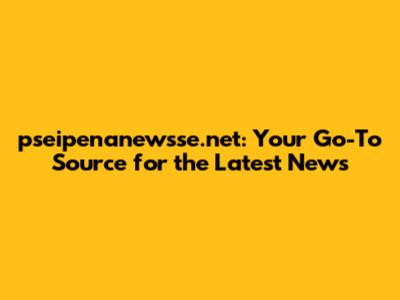 pseipenanewsse.net: Your Go-To Source for the Latest News
