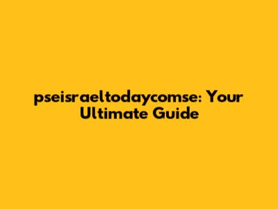 pseisraeltodaycomse: Your Ultimate Guide